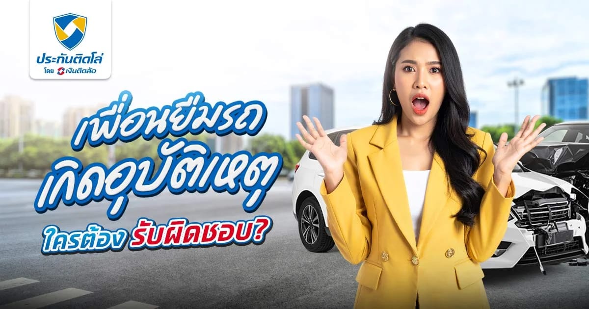 เพื่อนยืมรถแล้วเกิดอุบัติเหตุ ใครต้องรับผิดชอบ ประกันคุ้มครองไหม